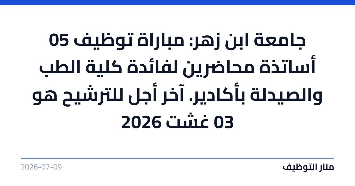 جامعة ابن زهر: مباراة توظيف 05 أساتذة محاضرين لفائدة كلية الطب والصيدلة بأكادير. آخر أجل للترشيح هو 03 غشت 2026