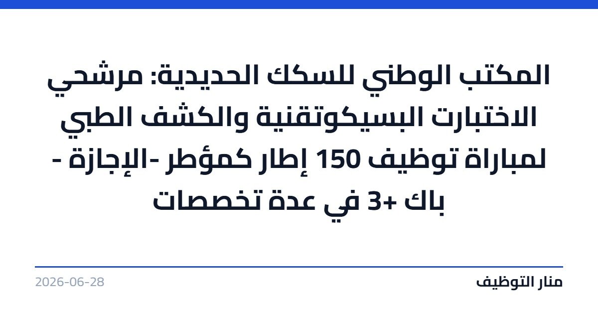 المكتب الوطني للسكك الحديدية: مرشحي الاختبارت البسيكوتقنية والكشف الطبي لمباراة توظيف 150 إطار كمؤطر -الإجازة – باك +3 في عدة تخصصات