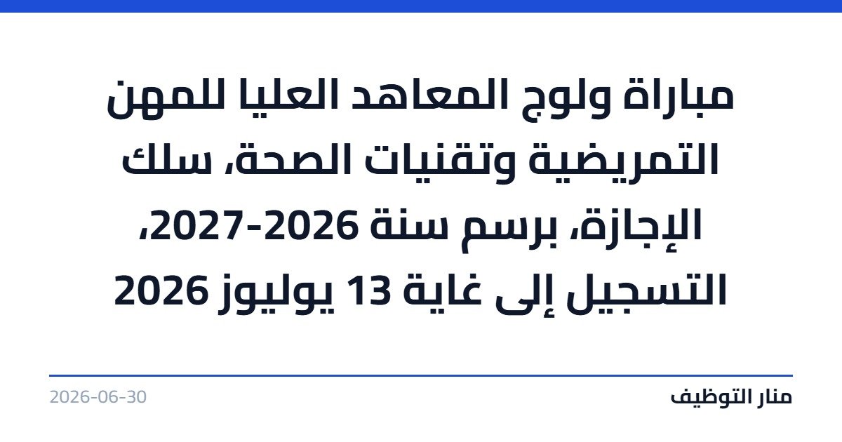 مباراة ولوج المعاهد العليا للمهن التمريضية وتقنيات الصحة، سلك الإجازة، برسم سنة 2026-2027، التسجيل إلى غاية 13 يوليوز 2026