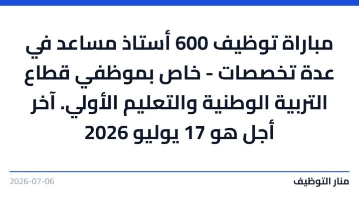 مباراة توظيف 600 أستاذ مساعد في عدة تخصصات – خاص بموظفي قطاع التربية الوطنية والتعليم الأولي. آخر أجل هو 17 يوليو 2026