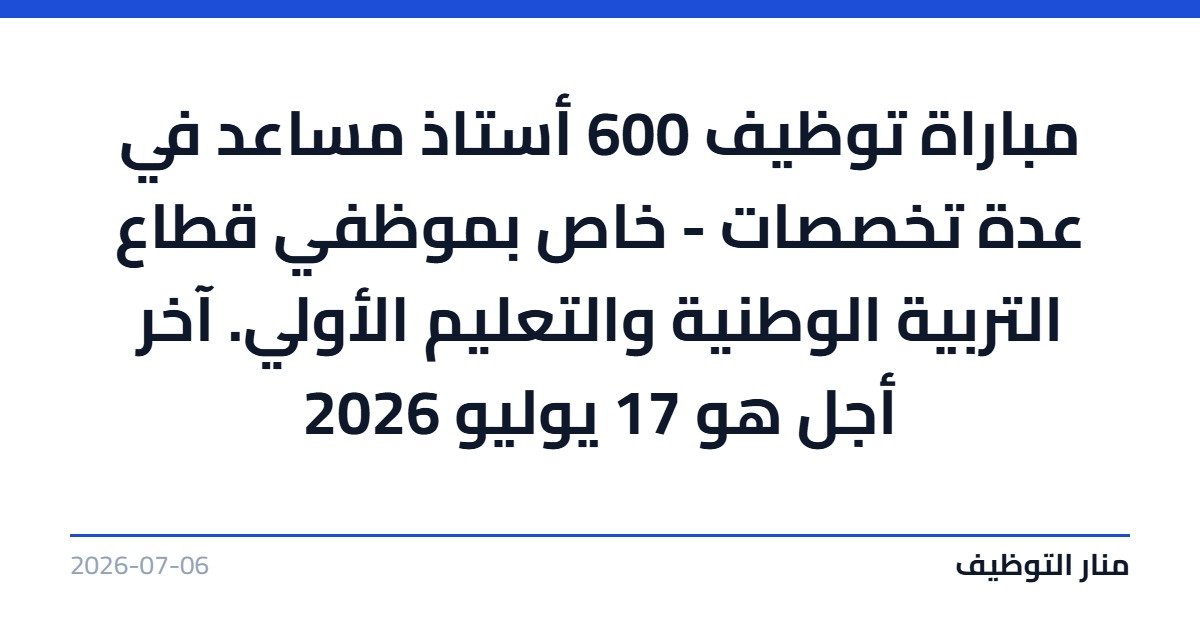 مباراة توظيف 600 أستاذ مساعد في عدة تخصصات – خاص بموظفي قطاع التربية الوطنية والتعليم الأولي. آخر أجل هو 17 يوليو 2026