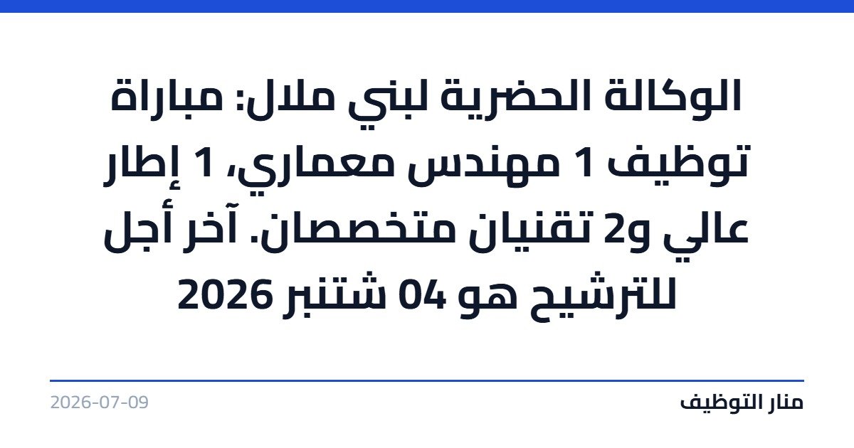 الوكالة الحضرية لبني ملال: مباراة توظيف 1 مهندس معماري، 1 إطار عالي و2 تقنيان متخصصان. آخر أجل للترشيح هو 04 شتنبر 2026