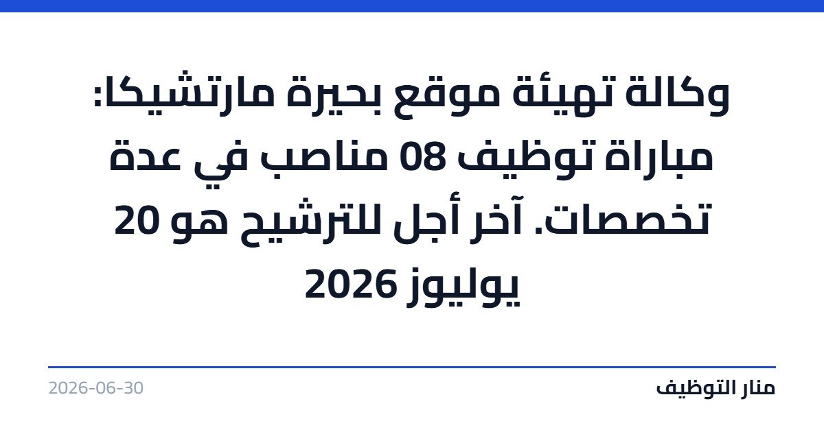 وكالة تهيئة موقع بحيرة مارتشيكا: مباراة توظيف 08 مناصب في عدة تخصصات. آخر أجل للترشيح هو 20 يوليوز 2026