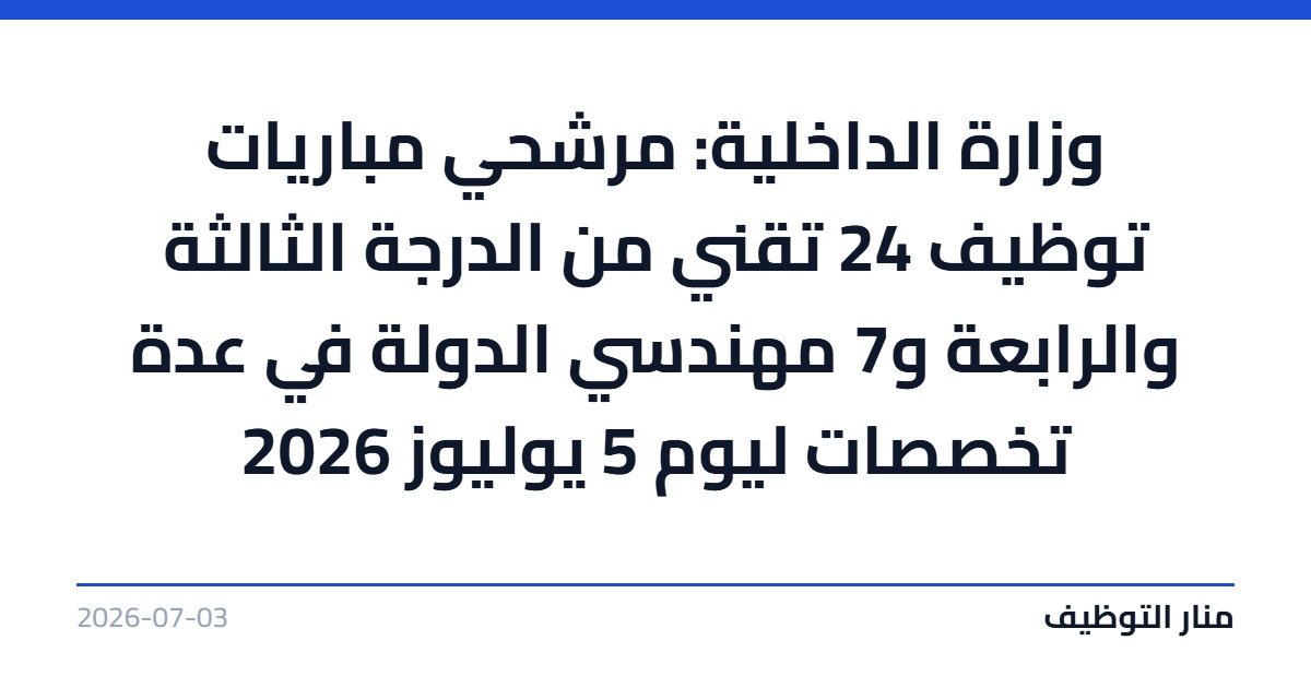 وزارة الداخلية: مرشحي مباريات توظيف 24 تقني من الدرجة الثالثة والرابعة و7 مهندسي الدولة في عدة تخصصات ليوم 5 يوليوز 2026