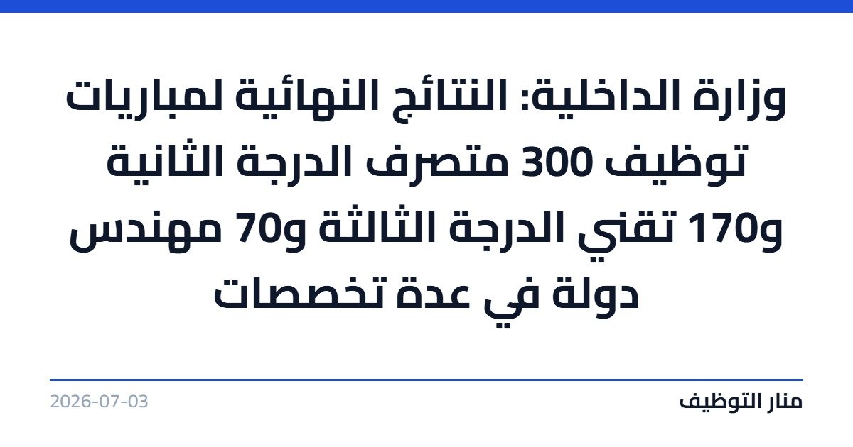 وزارة الداخلية: النتائج النهائية لمباريات توظيف 300 متصرف الدرجة الثانية و170 تقني الدرجة الثالثة و70 مهندس دولة في عدة تخصصات