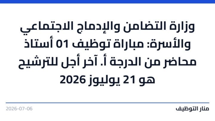 وزارة التضامن والإدماج الاجتماعي والأسرة: مباراة توظيف 01 أستاذ محاضر من الدرجة أ. آخر أجل للترشيح هو 21 يوليوز 2026