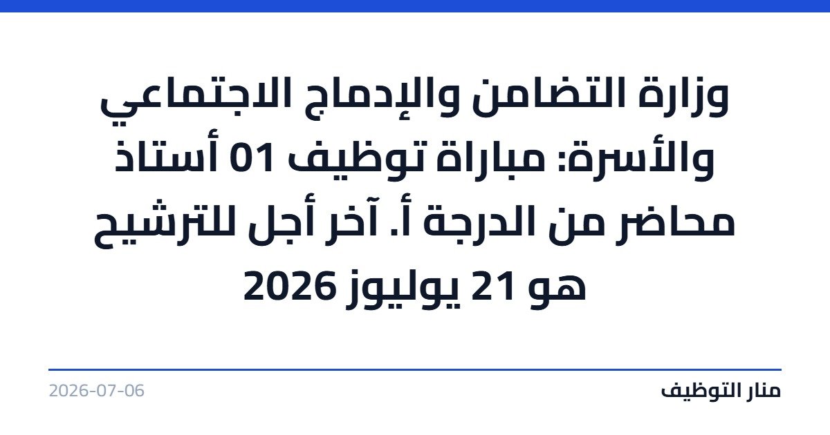 وزارة التضامن والإدماج الاجتماعي والأسرة: مباراة توظيف 01 أستاذ محاضر من الدرجة أ. آخر أجل للترشيح هو 21 يوليوز 2026