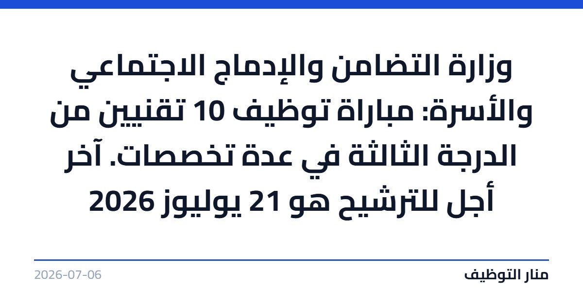 وزارة التضامن والإدماج الاجتماعي والأسرة: مباراة توظيف 10 تقنيين من الدرجة الثالثة في عدة تخصصات. آخر أجل للترشيح هو 21 يوليوز 2026