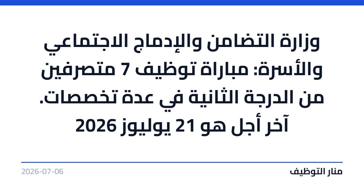 وزارة التضامن والإدماج الاجتماعي والأسرة: مباراة توظيف 7 متصرفين من الدرجة الثانية في عدة تخصصات. آخر أجل هو 21 يوليوز 2026